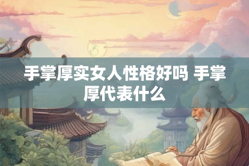 手掌厚实女人性格好吗 手掌厚代表什么 手掌厚实女人性格好吗 手掌厚代表什么