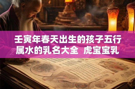 壬寅年春天出生的孩子五行属水的乳名大全  虎宝宝乳名宜用字