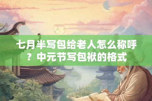 七月半写包给老人怎么称呼？中元节写包袱的格式