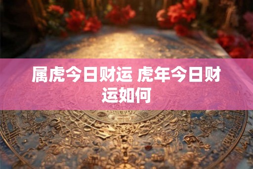 属虎今日财运 虎年今日财运如何