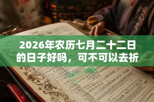 2026年农历七月二十二日的日子好吗,可不可以去祈福? 2026年农历七月二十二日的日子好吗,可不可以去祈福?
