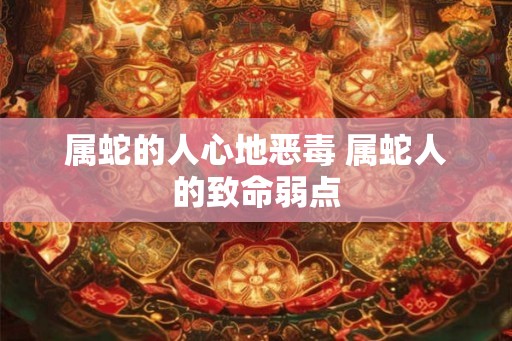 属蛇的人心地恶毒 属蛇人的致命弱点