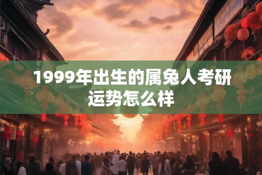 1999年出生的属兔人考研运势怎么样