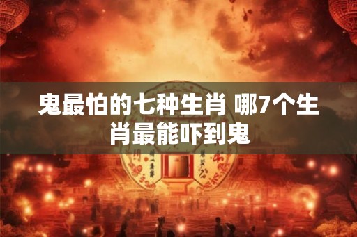 鬼最怕的七种生肖 哪7个生肖最能吓到鬼