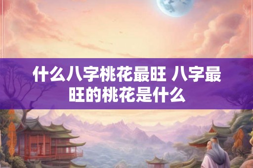 什么八字桃花最旺 八字最旺的桃花是什么