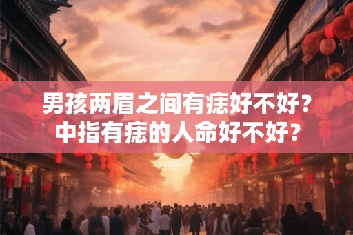 男孩两眉之间有痣好不好？中指有痣的人命好不好？
