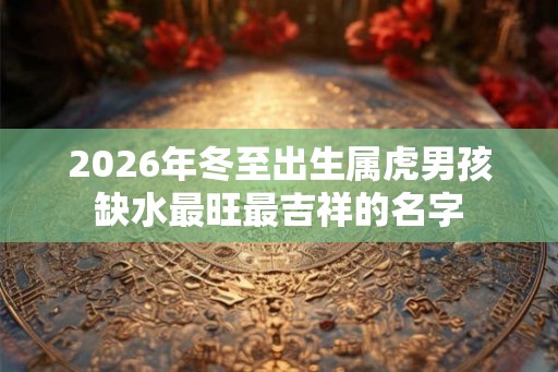 2026年冬至出生属虎男孩缺水最旺最吉祥的名字
