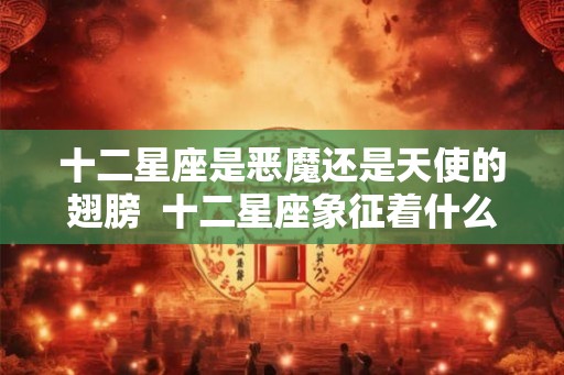 十二星座是恶魔还是天使的翅膀  十二星座象征着什么
