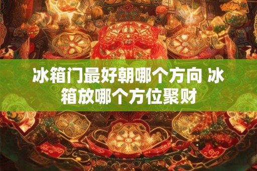 冰箱门最好朝哪个方向 冰箱放哪个方位聚财
