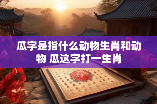 瓜字是指什么动物生肖和动物 瓜这字打一生肖