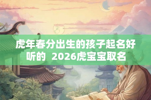 虎年春分出生的孩子起名好听的  2026虎宝宝取名