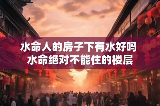 水命人的房子下有水好吗 水命绝对不能住的楼层