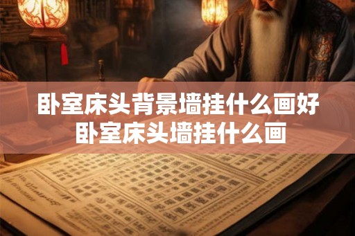 卧室床头背景墙挂什么画好 卧室床头墙挂什么画