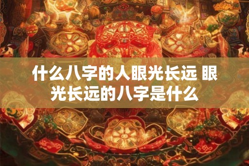 什么八字的人眼光长远 眼光长远的八字是什么