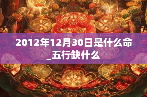 2012年12月30日是什么命_五行缺什么 2012年12月30日是什么命_五行缺什么