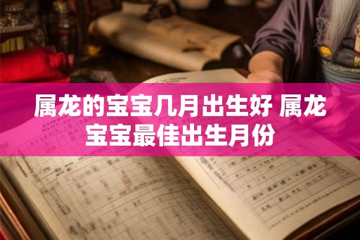 属龙的宝宝几月出生好 属龙宝宝最佳出生月份 属龙的宝宝几月出生好 属龙宝宝最佳出生月份