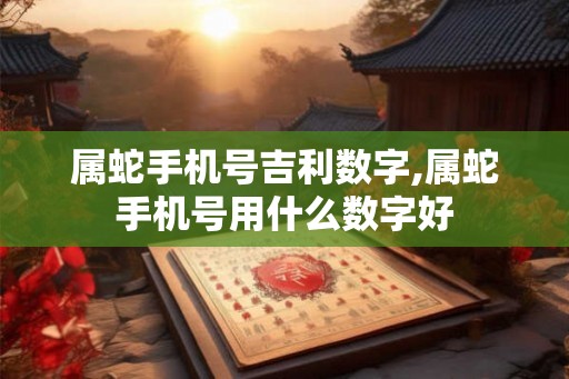 属蛇手机号吉利数字,属蛇手机号用什么数字好