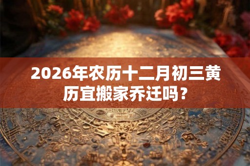 2026年农历十二月初三黄历宜搬家乔迁吗？