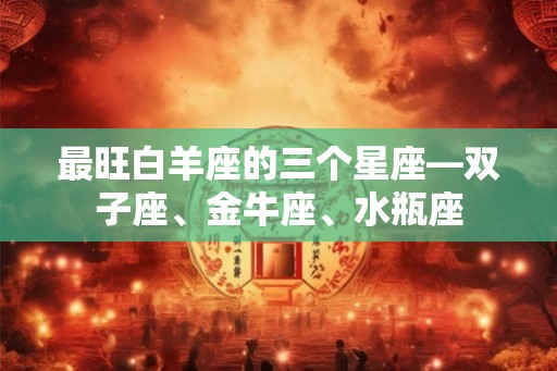 最旺白羊座的三个星座—双子座、金牛座、水瓶座