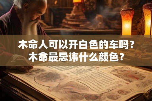 木命人可以开白色的车吗？木命最忌讳什么颜色？