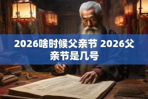 2026啥时候父亲节 2026父亲节是几号