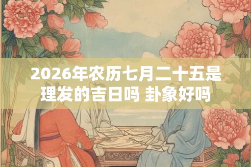 2026年农历七月二十五是理发的吉日吗 卦象好吗 2026年农历七月二十五是理发的吉日吗 卦象好吗