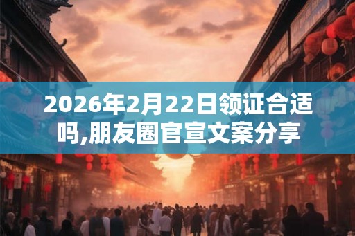 2026年2月22日领证合适吗,朋友圈官宣文案分享