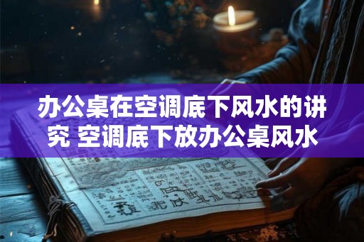 办公桌在空调底下风水的讲究 空调底下放办公桌风水讲究