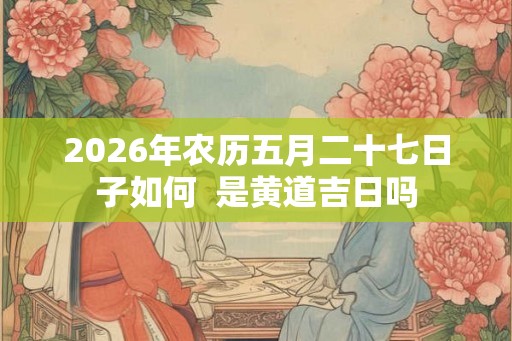 2026年农历五月二十七日子如何  是黄道吉日吗