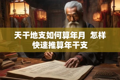 天干地支如何算年月  怎样快速推算年干支