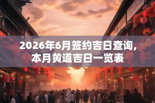 2026年6月签约吉日查询,本月黄道吉日一览表