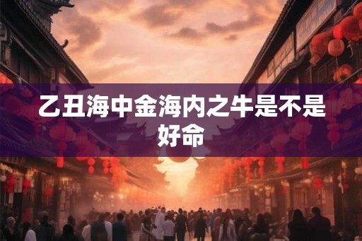 乙丑海中金海内之牛是不是好命