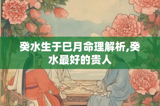 癸水生于巳月命理解析,癸水最好的贵人