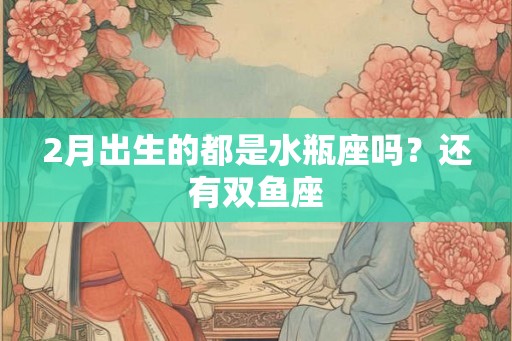2月出生的都是水瓶座吗？还有双鱼座