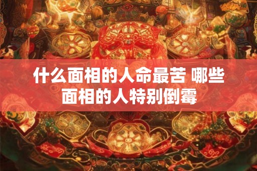 什么面相的人命最苦 哪些面相的人特别倒霉