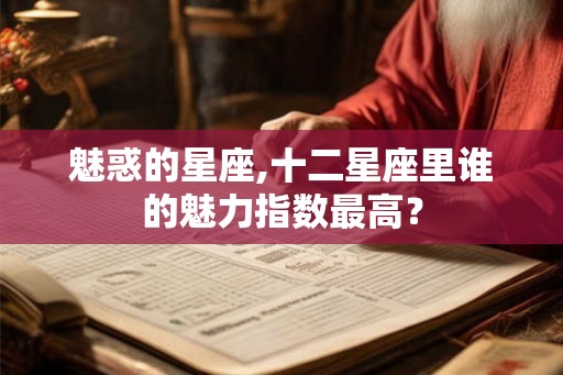 魅惑的星座,十二星座里谁的魅力指数最高? 魅惑的星座,十二星座里谁的魅力指数最高?