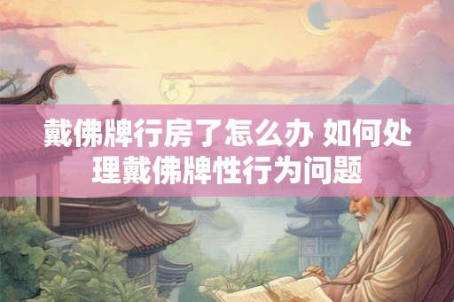戴佛牌行房了怎么办 如何处理戴佛牌性行为问题