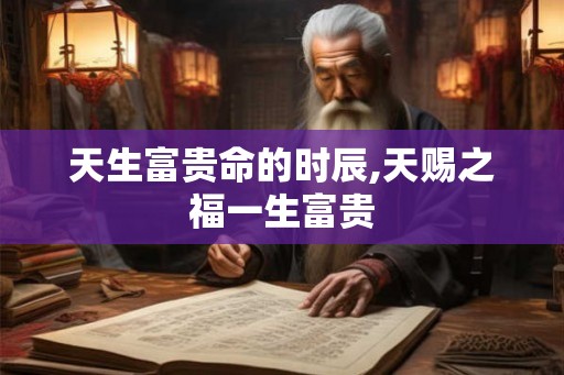 天生富贵命的时辰,天赐之福一生富贵