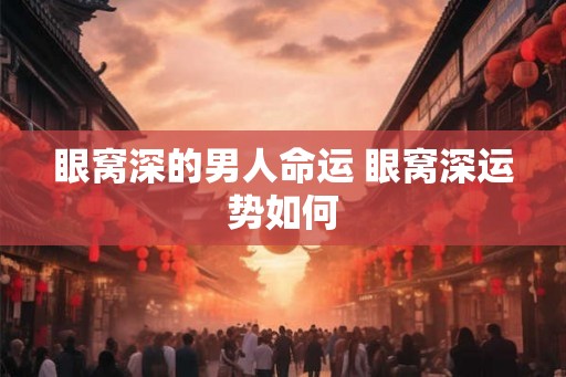 眼窝深的男人命运 眼窝深运势如何