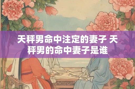 天秤男命中注定的妻子 天秤男的命中妻子是谁