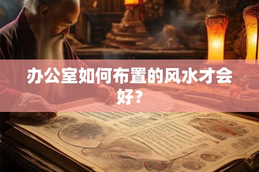 办公室如何布置的风水才会好? 办公室如何布置的风水才会好?
