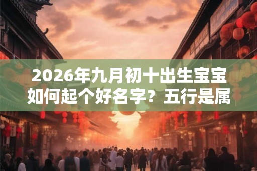 2026年九月初十出生宝宝如何起个好名字？五行是属什么？