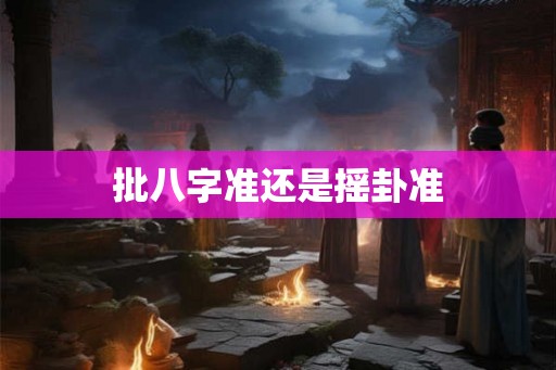 批八字准还是摇卦准 批八字准还是摇卦准