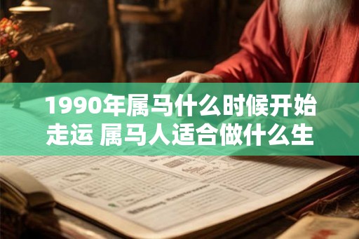 1990年属马什么时候开始走运 属马人适合做什么生意 1990年属马什么时候开始走运 属马人适合做什么生意
