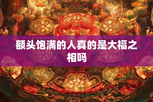 额头饱满的人真的是大福之相吗