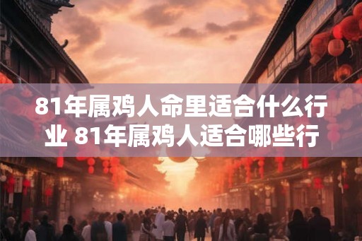 81年属鸡人命里适合什么行业 81年属鸡人适合哪些行业