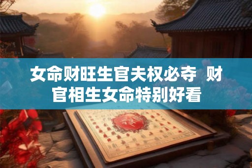 女命财旺生官夫权必夺  财官相生女命特别好看