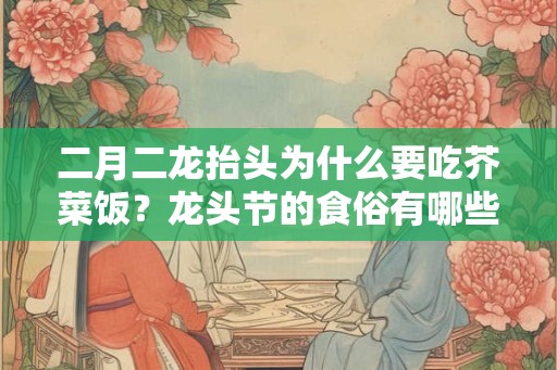 二月二龙抬头为什么要吃芥菜饭？龙头节的食俗有哪些？