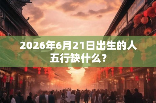 2026年6月21日出生的人五行缺什么？