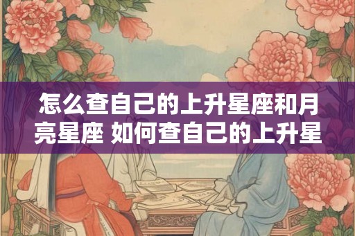 怎么查自己的上升星座和月亮星座 如何查自己的上升星座和月亮星座